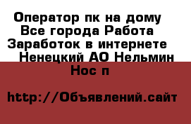 Оператор пк на дому - Все города Работа » Заработок в интернете   . Ненецкий АО,Нельмин Нос п.